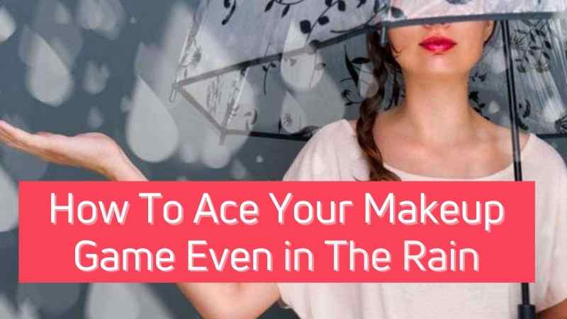 Makeup In Monsoon: How To Ace Your Makeup Game Even in The Rain