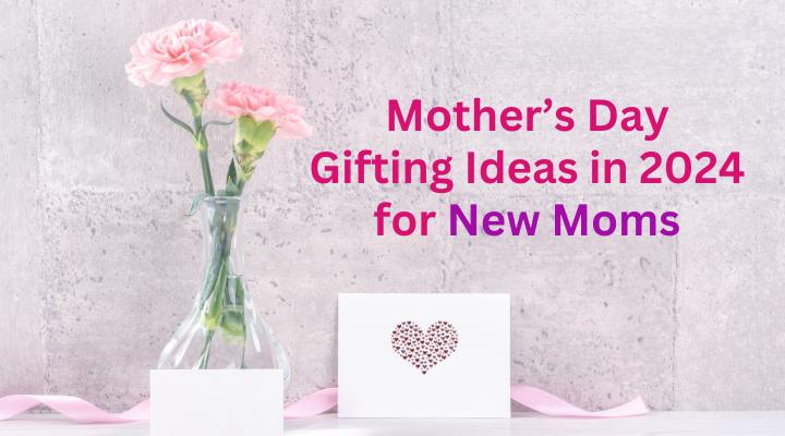 5 Mother’s Day Gifting Ideas in 2024 for New Moms